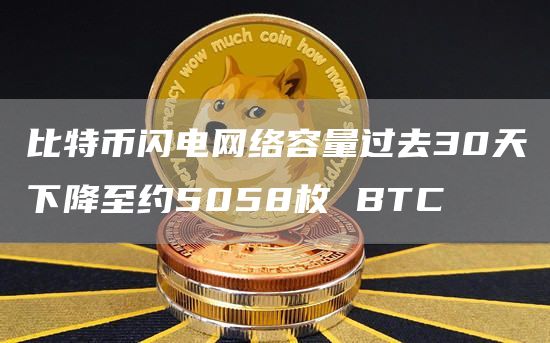 比特币闪电网络容量过去30天下降至约5058枚 BTC-链答网