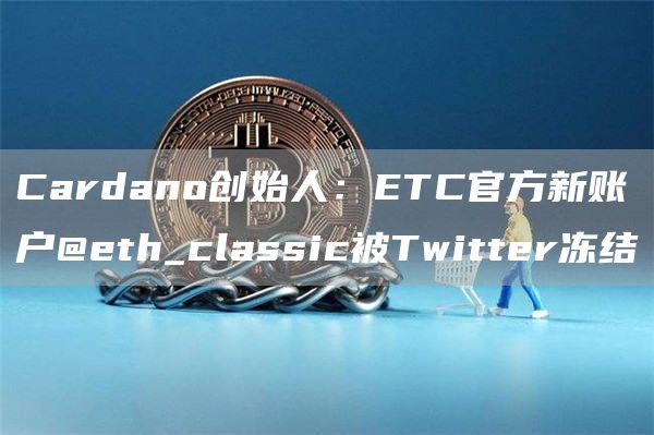Cardano创始人:ETC官方新账户@eth_classic被Twitter冻结-链答网