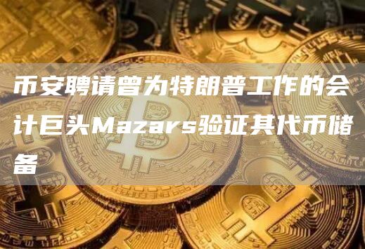 币安聘请曾为特朗普工作的会计巨头Mazars验证其代币储备-链答网