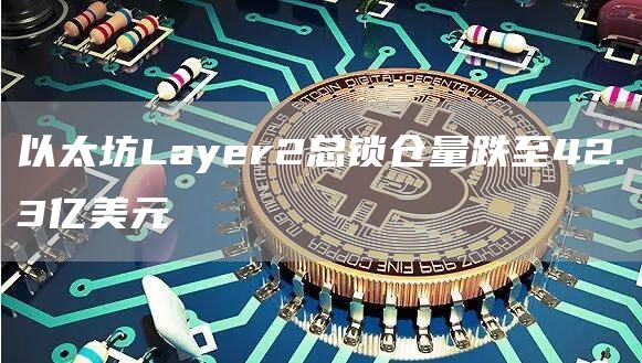 以太坊Layer2总锁仓量跌至42.3亿美元-链答网