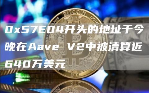 0x57E04开头的地址于今晚在Aave V2中被清算近640万美元-链答网