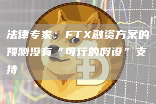 法律专家：FTX融资方案的预测没有“可行的假设”支持-链答网
