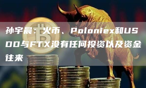 孙宇晨:火币、Poloniex和USDD与FTX没有任何投资以及资金往来-链答网