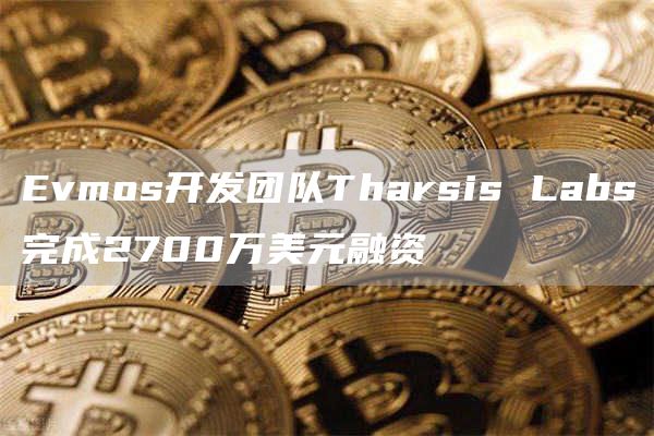 Evmos开发团队Tharsis Labs完成2700万美元融资-链答网