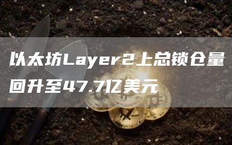 以太坊Layer2上总锁仓量回升至47.7亿美元-链答网