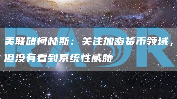 美联储柯林斯：关注加密货币领域，但没有看到系统性威胁-链答网