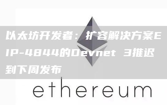 以太坊开发者：扩容解决方案EIP-4844的Devnet 3推迟到下周发布-链答网