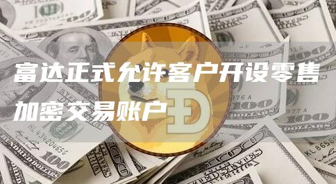 富达正式允许客户开设零售加密交易账户-链答网