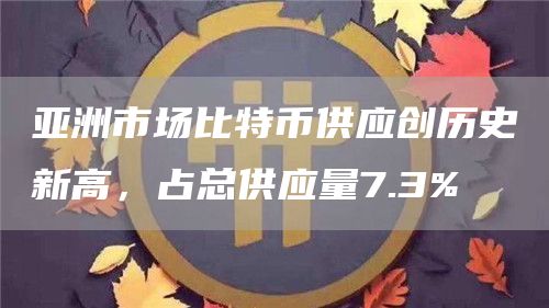 亚洲市场比特币供应创历史新高,占总供应量7.3%-链答网