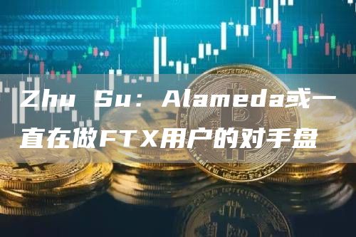 Zhu Su:Alameda或一直在做FTX用户的对手盘-链答网