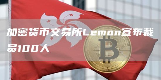 加密货币交易所Lemon宣布裁员100人-链答网