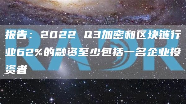报告:2022 Q3加密和区块链行业62%的融资至少包括一名企业投资者-链答网