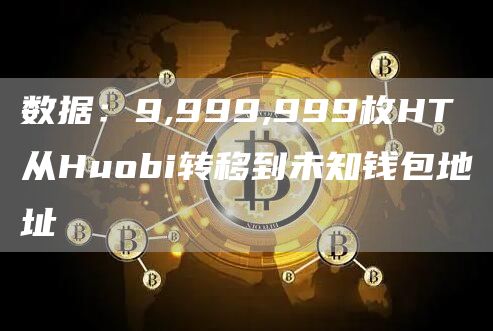 数据：9,999,999枚HT从Huobi转移到未知钱包地址-链答网