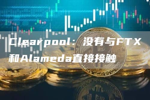 Clearpool：没有与FTX和Alameda直接接触-链答网
