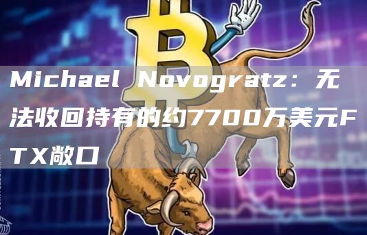 Michael Novogratz:无法收回持有的约7700万美元FTX敞口-链答网