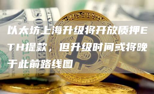 以太坊上海升级将开放质押ETH提款,但升级时间或将晚于此前路线图-链答网