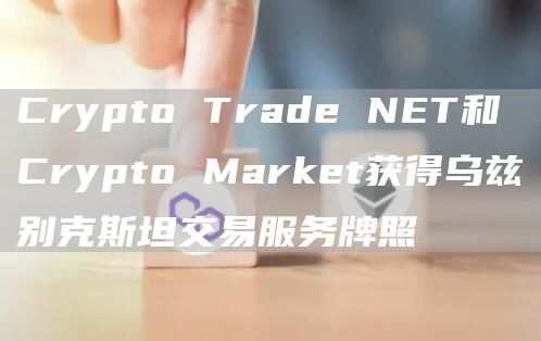 Crypto Trade NET和Crypto Market获得乌兹别克斯坦交易服务牌照-链答网