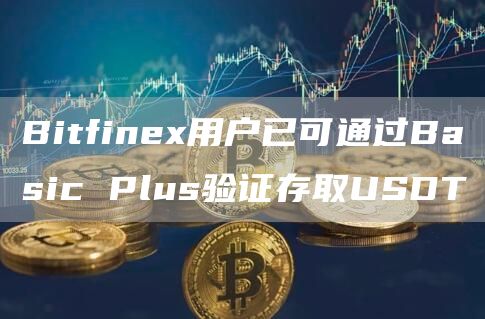 Bitfinex用户已可通过Basic Plus验证存取USDT-链答网