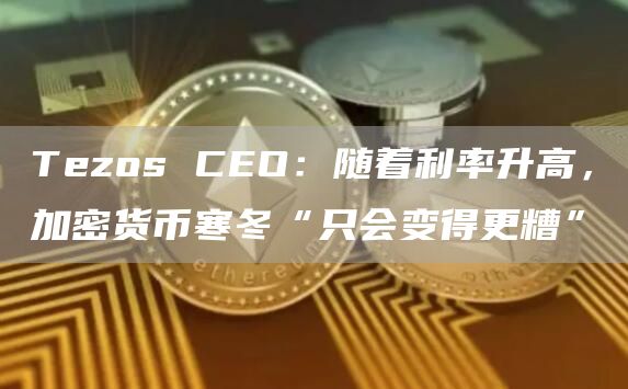 Tezos CEO：随着利率升高，加密货币寒冬“只会变得更糟”-链答网