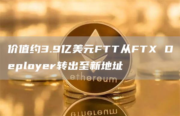 价值约3.9亿美元FTT从FTX Deployer转出至新地址-链答网