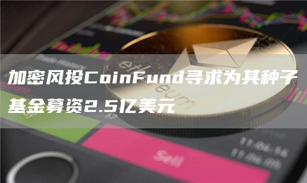 加密风投CoinFund寻求为其种子基金募资2.5亿美元-链答网