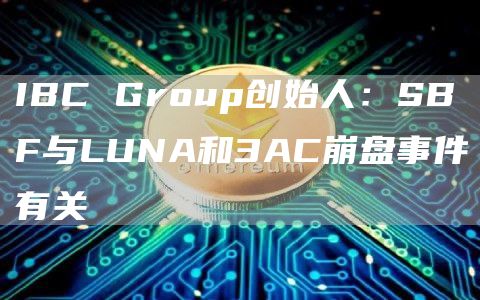 IBC Group创始人:SBF与LUNA和3AC崩盘事件有关-链答网