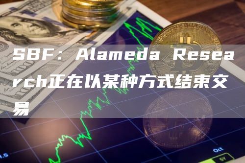 SBF:Alameda Research正在以某种方式结束交易-链答网