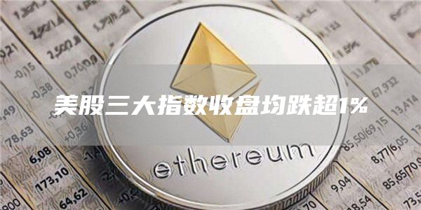 美股三大指数收盘均跌超1%-链答网