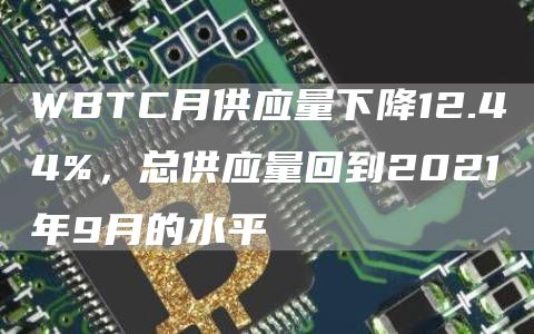 WBTC月供应量下降12.44%,总供应量回到2021年9月的水平-链答网