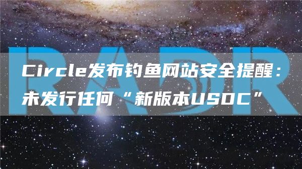 Circle发布钓鱼网站安全提醒：未发行任何“新版本USDC”-链答网