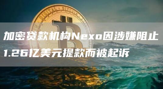 加密贷款机构Nexo因涉嫌阻止1.26亿美元提款而被起诉-链答网