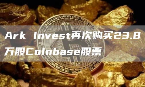 Ark Invest再次购买23.8万股Coinbase股票-链答网