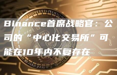 Binance首席战略官：公司的“中心化交易所”可能在10年内不复存在-链答网