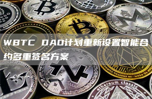 WBTC DAO计划重新设置智能合约多重签名方案-链答网