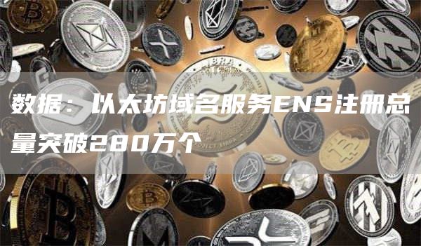 数据：以太坊域名服务ENS注册总量突破280万个-链答网