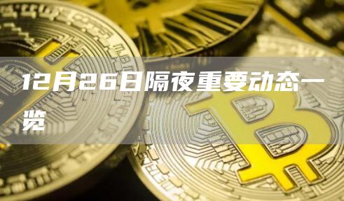 12月26日隔夜重要动态一览-链答网