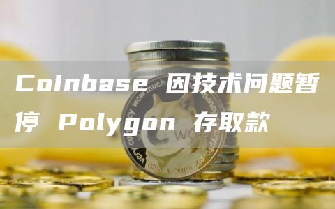 Coinbase 因技术问题暂停 Polygon 存取款-链答网