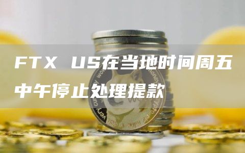 FTX US在当地时间周五中午停止处理提款-链答网