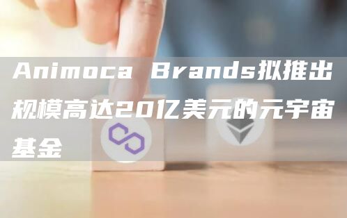 Animoca Brands拟推出规模高达20亿美元的元宇宙基金-链答网