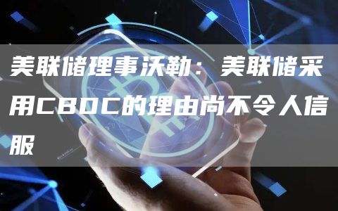 美联储理事沃勒：美联储采用CBDC的理由尚不令人信服-链答网