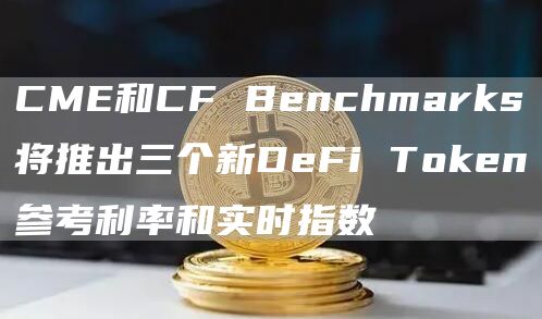 CME和CF Benchmarks将推出三个新DeFi Token参考利率和实时指数-链答网