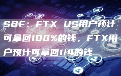 SBF:FTX US用户预计可拿回100%的钱,FTX用户预计可拿回1/4的钱-链答网