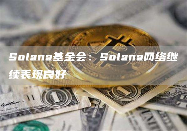 Solana基金会:Solana网络继续表现良好-链答网