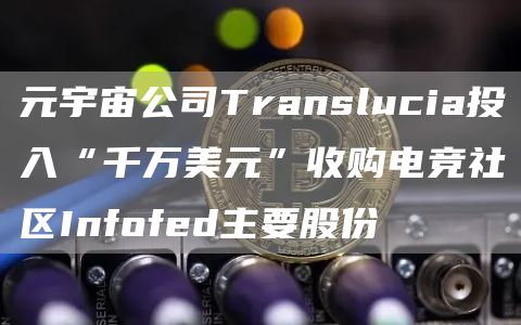 元宇宙公司Translucia投入“千万美元”收购电竞社区Infofed主要股份-链答网