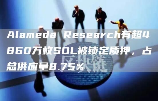 Alameda Research有超4860万枚SOL被锁定质押，占总供应量8.75%-链答网