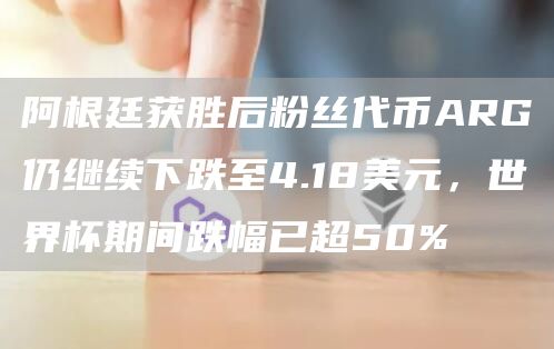 阿根廷获胜后粉丝代币ARG仍继续下跌至4.18美元，世界杯期间跌幅已超50%-链答网