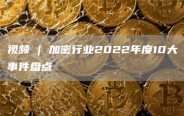 视频 | 加密行业2022年度10大事件盘点-链答网