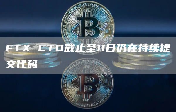 FTX CTO截止至11日仍在持续提交代码-链答网