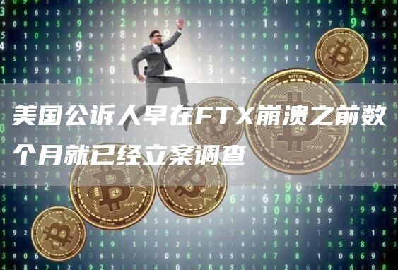 美国公诉人早在FTX崩溃之前数个月就已经立案调查-链答网