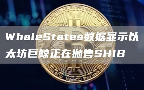 WhaleStates数据显示以太坊巨鲸正在抛售SHIB-链答网